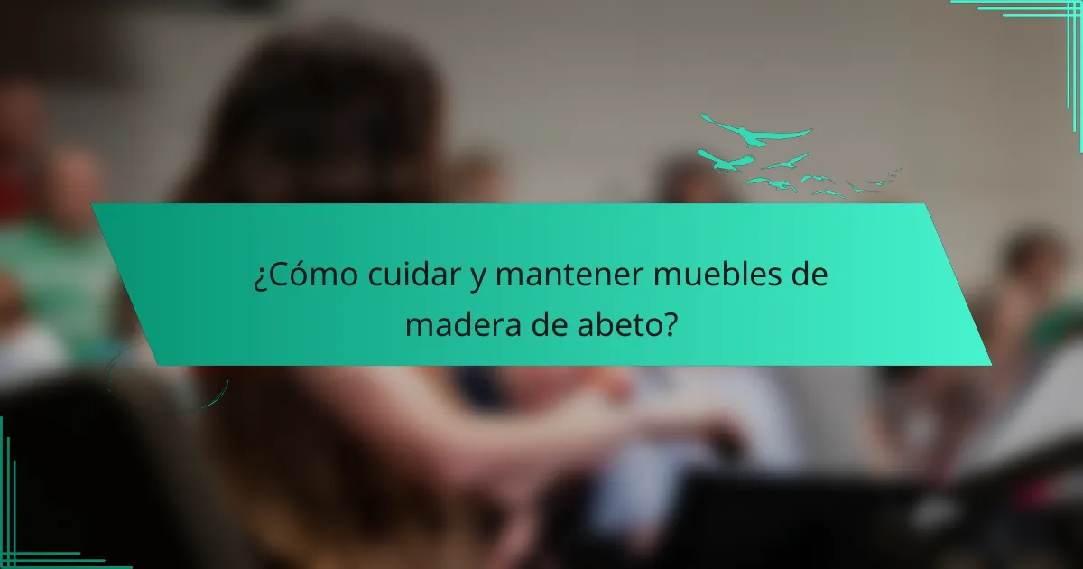 ¿Cómo cuidar y mantener muebles de madera de abeto?
