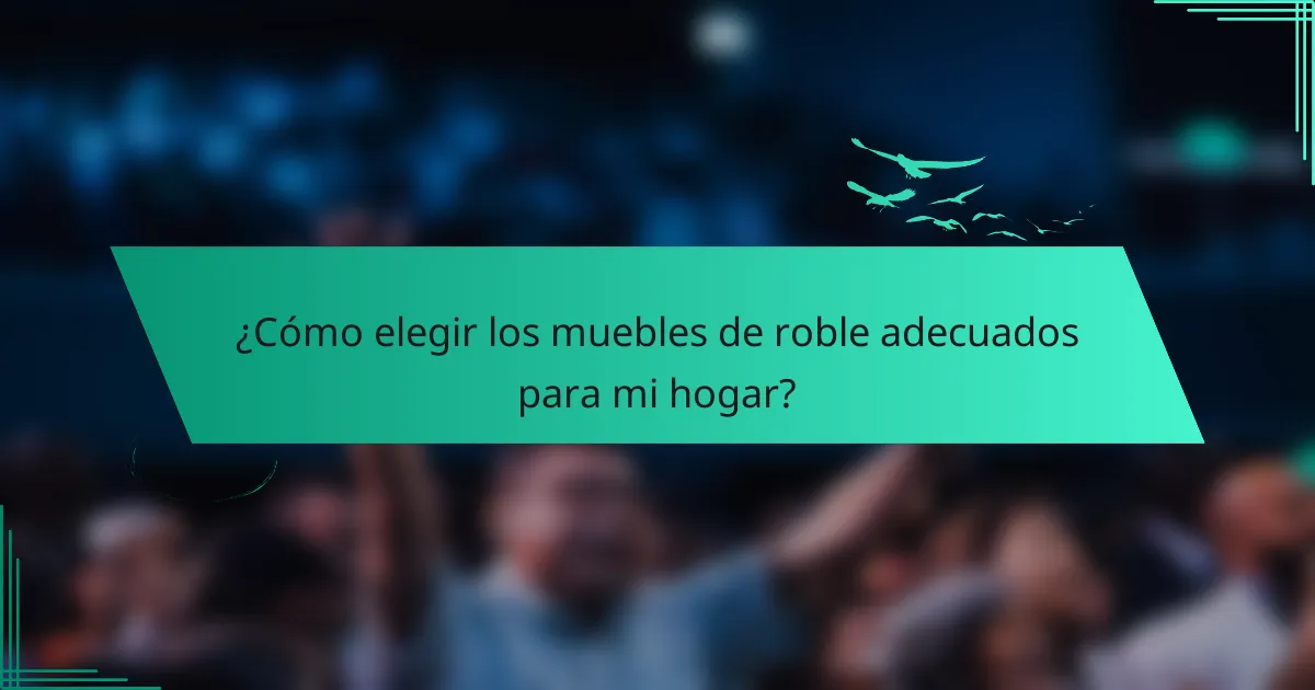 ¿Cómo elegir los muebles de roble adecuados para mi hogar?