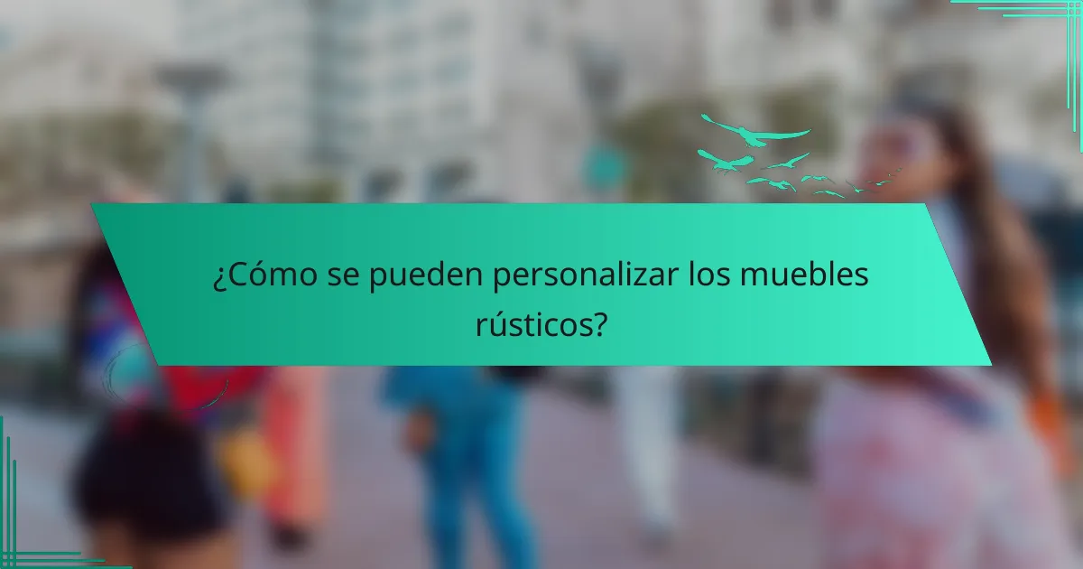 ¿Cómo se pueden personalizar los muebles rústicos?