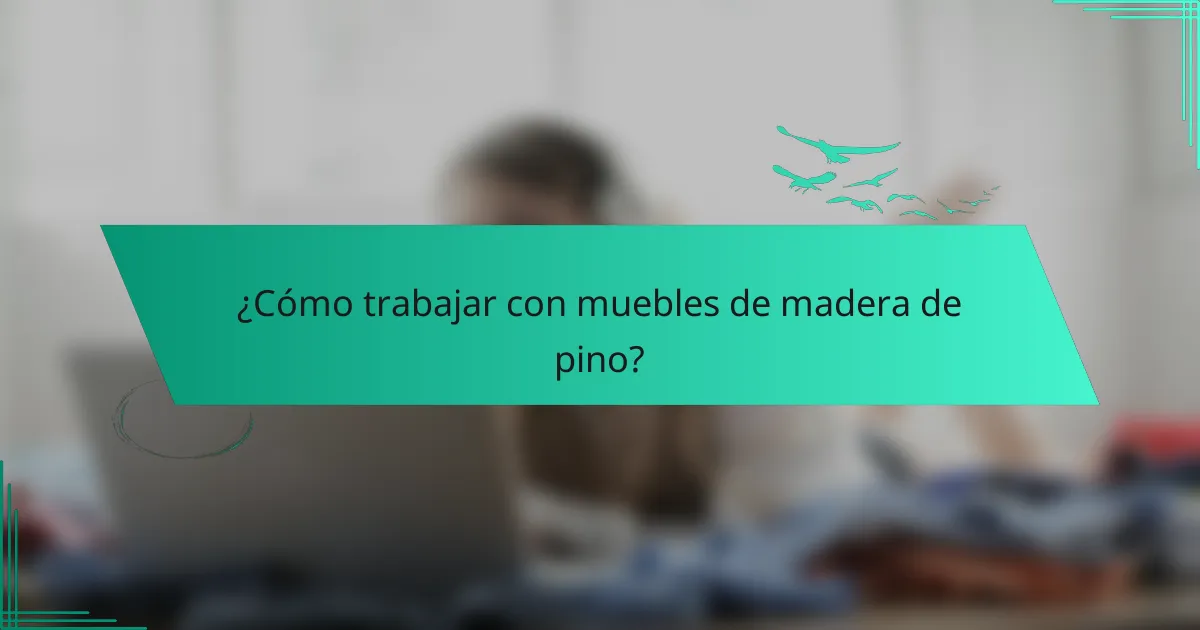 ¿Cómo trabajar con muebles de madera de pino?