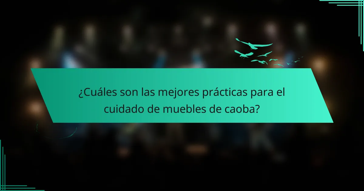 ¿Cuáles son las mejores prácticas para el cuidado de muebles de caoba?