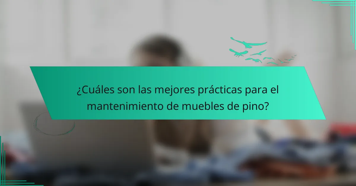 ¿Cuáles son las mejores prácticas para el mantenimiento de muebles de pino?