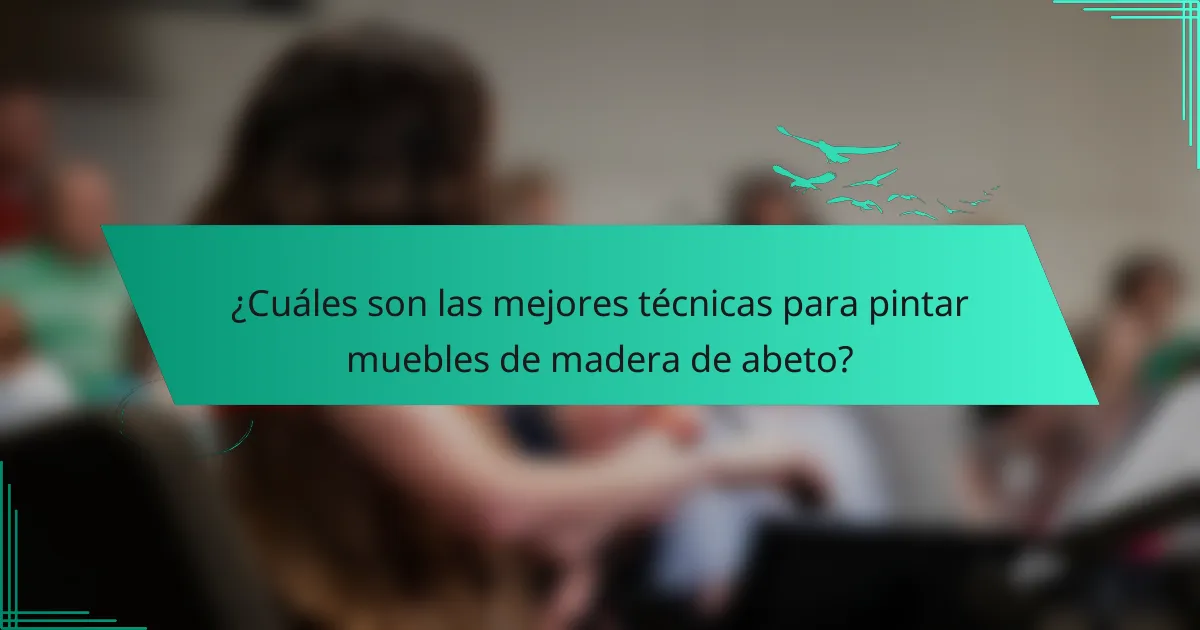 ¿Cuáles son las mejores técnicas para pintar muebles de madera de abeto?