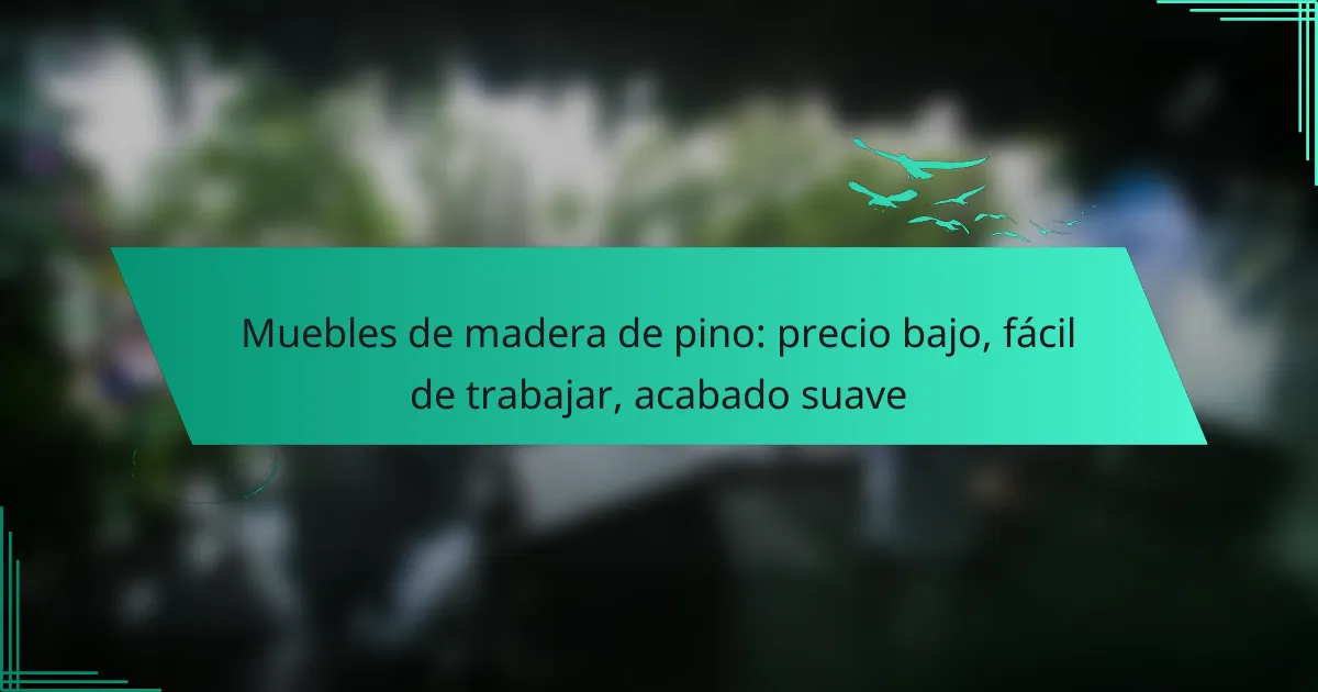 Muebles de madera de pino: precio bajo, fácil de trabajar, acabado suave