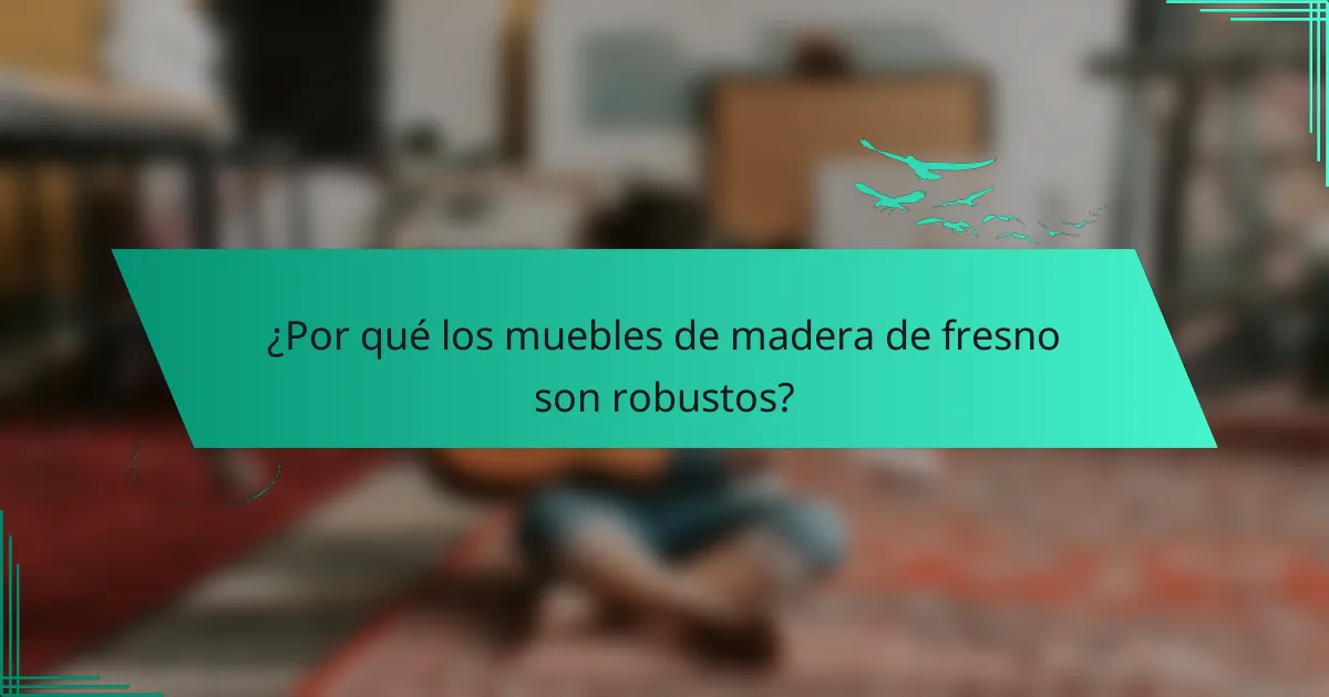 ¿Por qué los muebles de madera de fresno son robustos?