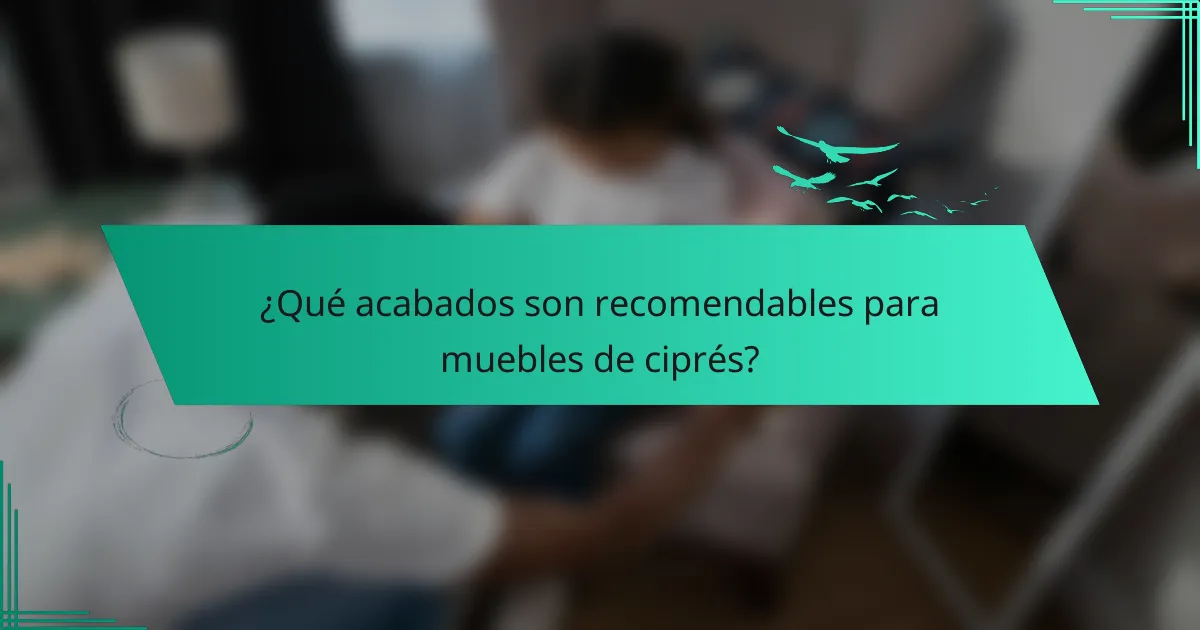 ¿Qué acabados son recomendables para muebles de ciprés?