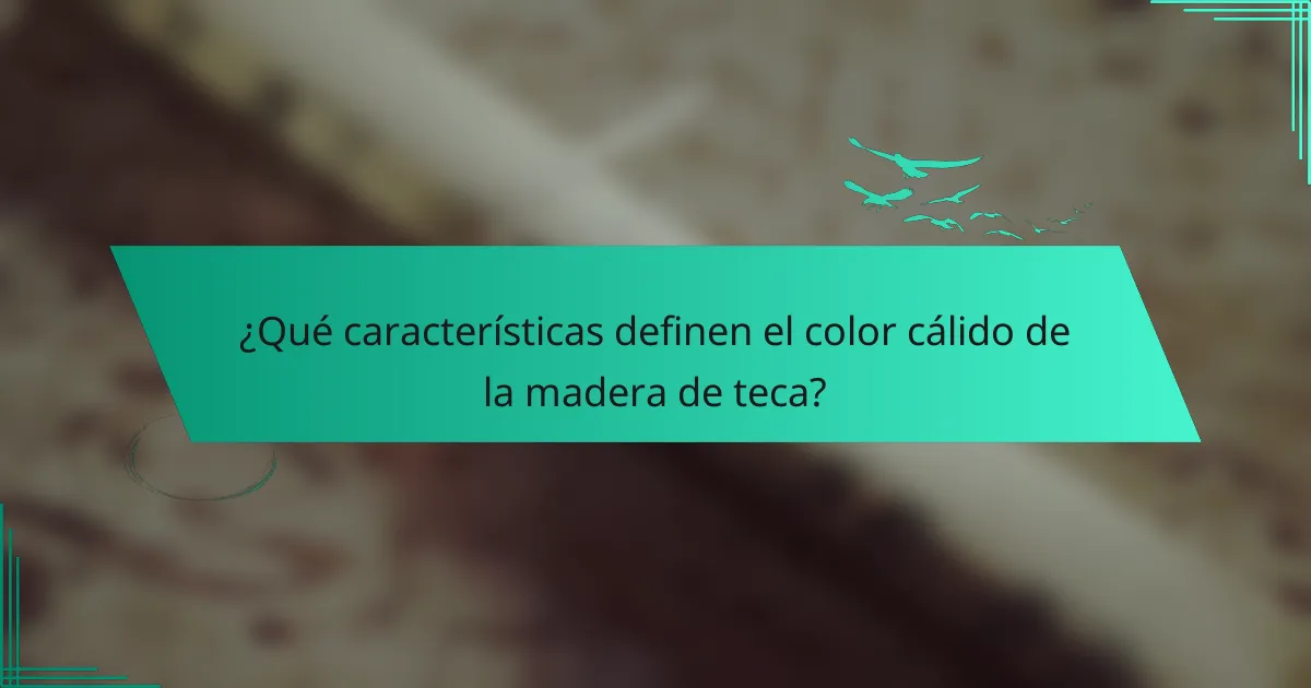 ¿Qué características definen el color cálido de la madera de teca?
