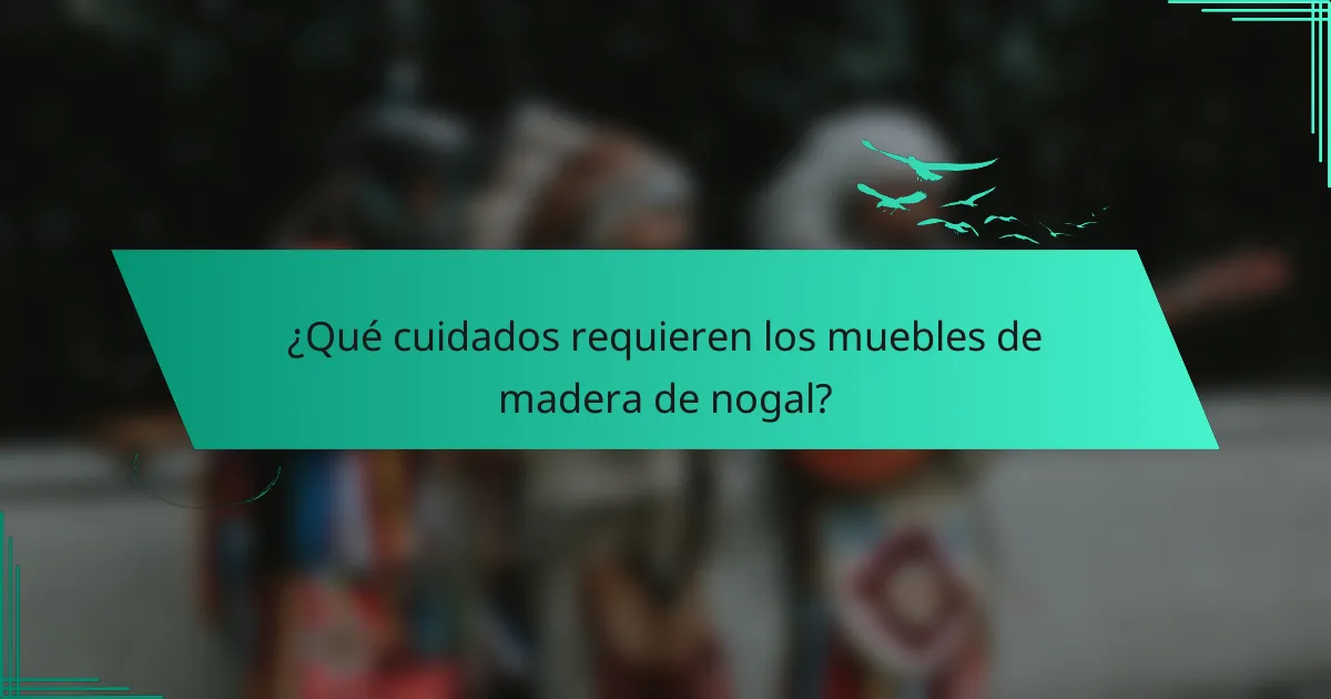 ¿Qué cuidados requieren los muebles de madera de nogal?