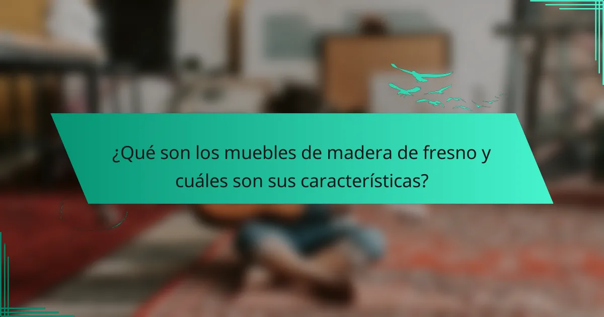 ¿Qué son los muebles de madera de fresno y cuáles son sus características?
