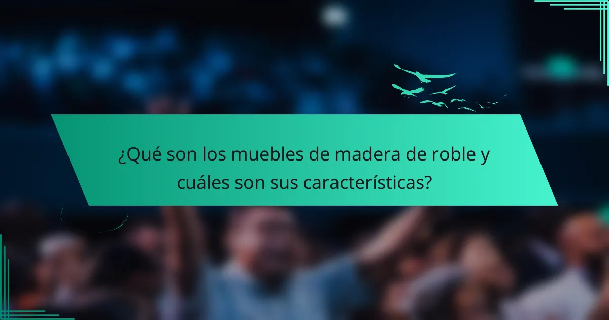 ¿Qué son los muebles de madera de roble y cuáles son sus características?